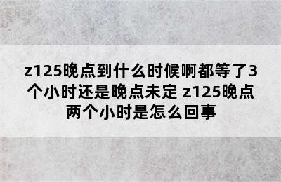 z125晚点到什么时候啊都等了3个小时还是晚点未定 z125晚点两个小时是怎么回事